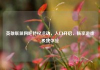 英雄联盟网吧特权活动，入口开启，畅享游戏极致体验