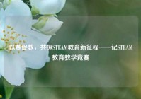 以赛促教，共探STEAM教育新征程——记STEAM教育教学竞赛