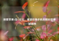探索苹果4及4s论坛，重温经典手机的精彩世界——威锋网