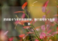 逆战能卡飞车的地图探秘，哪个图可卡飞车技能