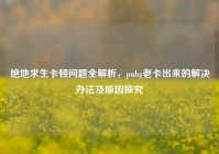 绝地求生卡顿问题全解析，pubg老卡出来的解决办法及原因探究