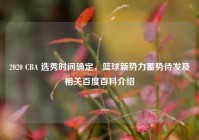 2020 CBA 选秀时间确定，篮球新势力蓄势待发及相关百度百科介绍