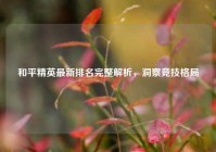 和平精英最新排名完整解析，洞察竞技格局