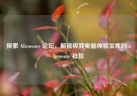 探索 Alienware 论坛，解锁极致电脑体验宝库的 alienware 社区