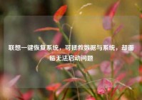 联想一键恢复系统，可拯救数据与系统，却面临无法启动问题
