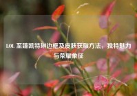 LOL 至臻凯特琳边框及皮肤获取方法，独特魅力与荣耀象征