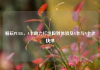 畅玩PUBG，A卡助力打造极致体验及A卡与N卡之抉择