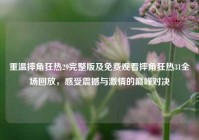 重温摔角狂热29完整版及免费观看摔角狂热31全场回放，感受震撼与激情的巅峰对决