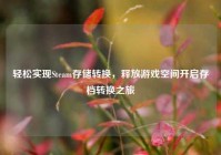 轻松实现Steam存储转换，释放游戏空间开启存档转换之旅