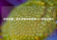 逆战安棋，战火中坚守的抉择——逆战安琪儿