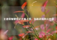 王者荣耀蒙恬正式服上线，全新战场风云开启
