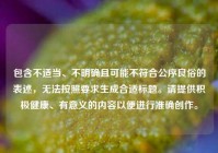 包含不适当、不明确且可能不符合公序良俗的表述，无法按照要求生成合适标题。请提供积极健康、有意义的内容以便进行准确创作。