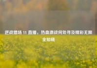 逆战猎场 YY 直播，热血激战何处寻及精彩无限全知晓