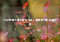 逆战增幅之锤的使用方法，突破游戏极限的力量