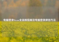 电脑登录Steam全流程指南及电脑登录微信方法