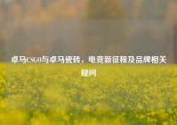 卓马CSGO与卓马瓷砖，电竞新征程及品牌相关疑问
