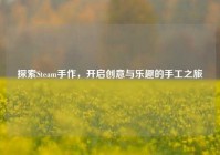探索Steam手作，开启创意与乐趣的手工之旅