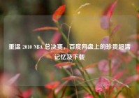 重温 2010 NBA 总决赛，百度网盘上的珍贵超清记忆及下载