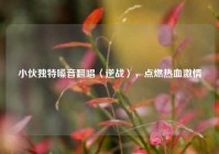 小伙独特嗓音翻唱〈逆战〉，点燃热血激情