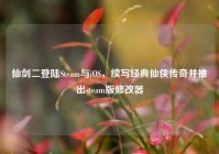 仙剑二登陆Steam与iOS，续写经典仙侠传奇并推出steam版修改器