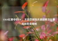 CSGO比赛中的ESC，不容忽视的关键因素及比赛局数胜负规则