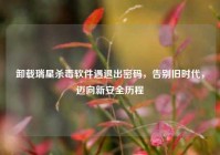 卸载瑞星杀毒软件遇退出密码，告别旧时代，迈向新安全历程