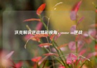 沃克解说逆战精彩视角，come on逆战