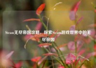 Steam无尽帝国攻略，探索Steam游戏世界中的无尽帝国