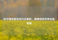 和平精英留言技巧全解析，畅聊游戏世界必备指南
