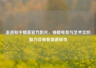 走进和平精英官方影片，领略电竞与艺术交织魅力及观看渠道探寻
