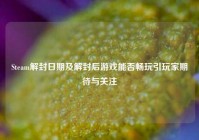 Steam解封日期及解封后游戏能否畅玩引玩家期待与关注