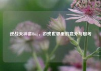 逆战天神套Bug，游戏世界里的意外与思考