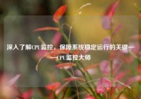 深入了解CPU监控，保障系统稳定运行的关键——CPU监控大师