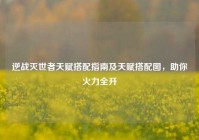 逆战灭世者天赋搭配指南及天赋搭配图，助你火力全开