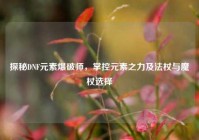 探秘DNF元素爆破师，掌控元素之力及法杖与魔杖选择