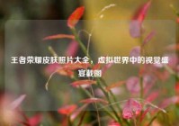 王者荣耀皮肤照片大全，虚拟世界中的视觉盛宴截图