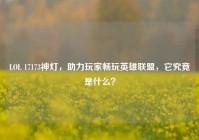 LOL 17173神灯，助力玩家畅玩英雄联盟，它究竟是什么？