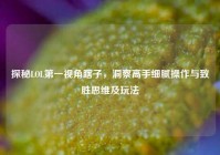 探秘LOL第一视角瞎子，洞察高手细腻操作与致胜思维及玩法