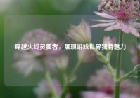 穿越火线灵狐者，展现游戏世界独特魅力