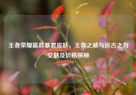 王者荣耀嬴政暴君皮肤，王者之威与远古之力交融及价格探秘