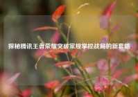 探秘腾讯王者荣耀突破常规掌控战局的新套路