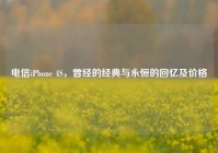 电信iPhone 4S，曾经的经典与永恒的回忆及价格