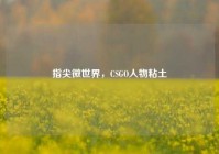 指尖微世界，CSGO人物粘土