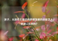 沫子，从游戏主播迈向多栖发展的全能艺人，她是lol主持吗？