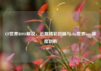CF世界BOSS解说，近期精彩回顾与cfm世界boss深度剖析