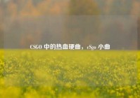CSGO 中的热血硬曲，cSgo 小曲