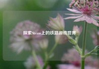 探索Steam上的铁路游戏世界