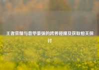 王者荣耀与意甲豪强的跨界碰撞及获取相关探讨