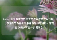 Steam，点亮游戏世界的生命之光生命之光合集2 （你提供的内容似乎本身就是标题雏形，若有修改需求可进一步说明）