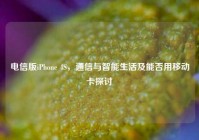 电信版iPhone 4S，通信与智能生活及能否用移动卡探讨